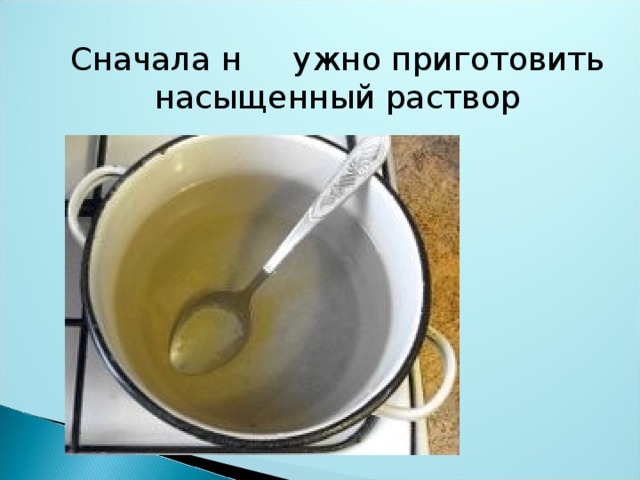 Сначала н ужно приготовить насыщенный раствор 