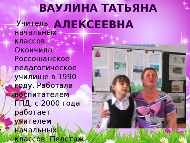 Ваулина Татьяна Алексеевна    Учитель начальных классов. Окончила Россошанское педагогическое училище в 1990 году. Работала воспитателем ГПД, с 2000 года работает учителем начальных классов. Педстаж 24 года. Награждена грамотой отдела образования. 
