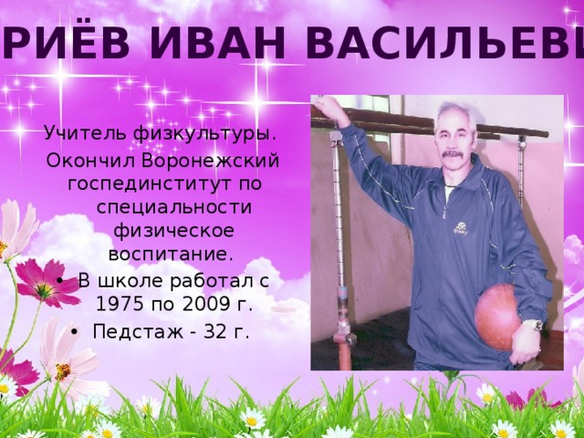 Туриёв Иван Васильевич Учитель физкультуры. Окончил Воронежский госпединститут по специальности физическое воспитание. В школе работал с 1975 по 2009 г. Педстаж - 32 г.  