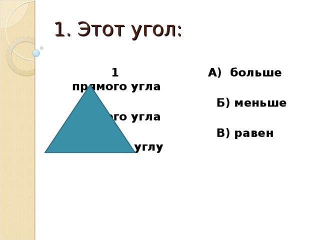 1. Этот угол:    1 А) больше прямого угла  Б) меньше прямого угла  В) равен прямому углу 