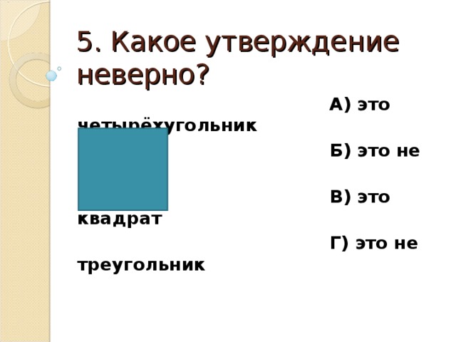 5. Какое утверждение неверно?  А) это четырёхугольник  Б) это не квадрат  В) это квадрат  Г) это не треугольник 