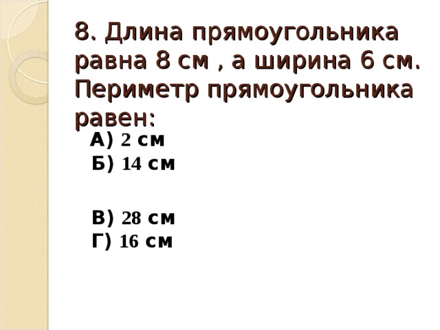 8. Длина прямоугольника равна 8 см , а ширина 6 см. Периметр прямоугольника равен:  А) 2 см Б) 14 см   В) 28 см Г) 16 см 
