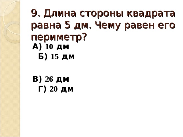 9. Длина стороны квадрата равна 5 дм. Чему равен его периметр? А) 10 дм Б) 15 дм  В) 26 дм Г) 20 дм 