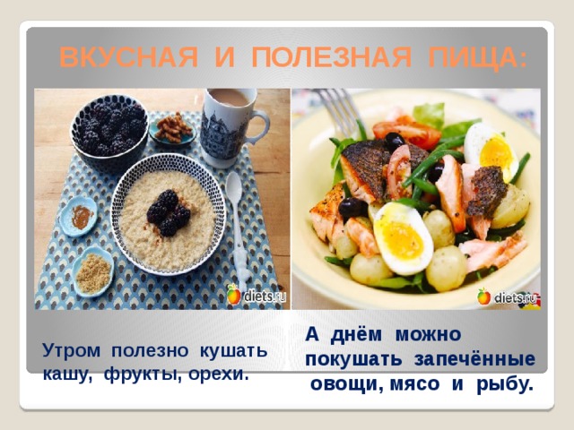 ВКУСНАЯ И ПОЛЕЗНАЯ ПИЩА: Утром полезно кушать кашу, фрукты, орехи. А днём можно покушать запечённые овощи, мясо и рыбу. 