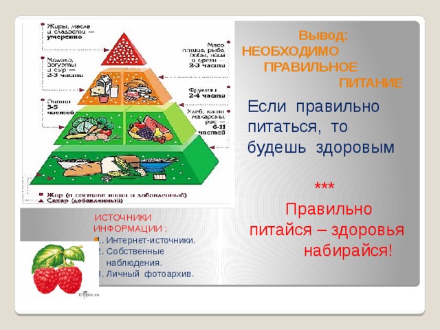 Вывод:  НЕОБХОДИМО ПРАВИЛЬНОЕ ПИТАНИЕ Если правильно питаться, то будешь здоровым   ***  Правильно питайся – здоровья набирайся!  ИСТОЧНИКИ ИНФОРМАЦИИ : 1. Интернет-источники.  2. Собственные  наблюдения.  3. Личный фотоархив. 