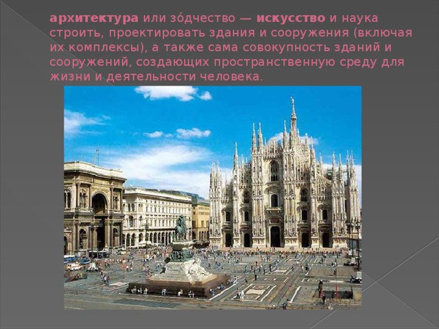 архитектура  или зо́дчество —  искусство  и наука строить, проектировать здания и сооружения (включая их комплексы), а также сама совокупность зданий и сооружений, создающих пространственную среду для жизни и деятельности человека. 
