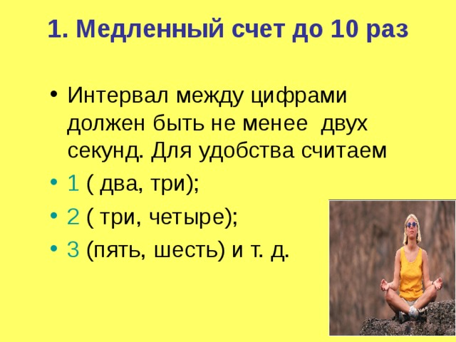 1.  Медленный счет до 10 раз   Интервал между цифрами должен быть не менее двух секунд. Для удобства считаем 1 ( два, три); 2 ( три, четыре); 3 (пять, шесть) и т. д. 