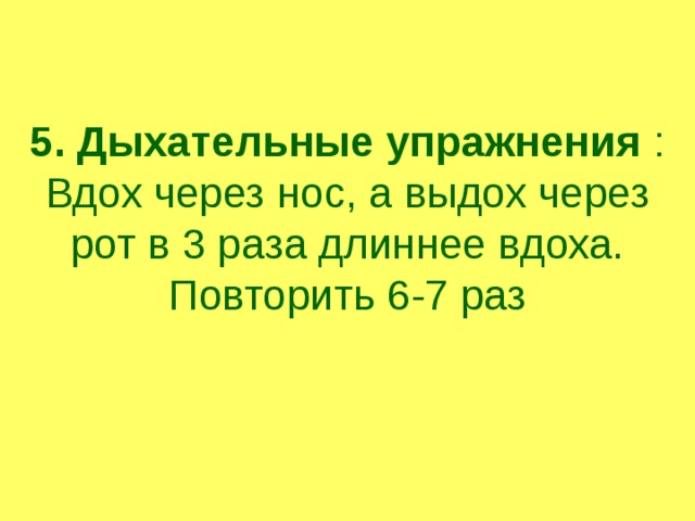 5. Дыхательные упражнения :  Вдох через нос, а выдох через рот в 3 раза длиннее вдоха. Повторить 6-7 раз   