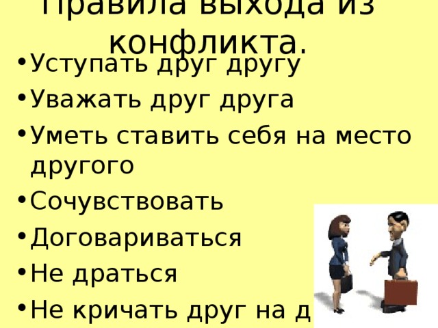 Правила выхода из конфликта.   Уступать друг другу Уважать друг друга Уметь ставить себя на место другого Сочувствовать Договариваться Не драться Не кричать друг на друга  