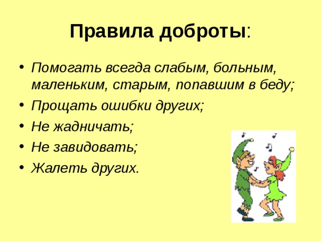  Правила доброты :   Помогать всегда слабым, больным, маленьким, старым, попавшим в беду; Прощать ошибки других; Не жадничать; Не завидовать; Жалеть других.  