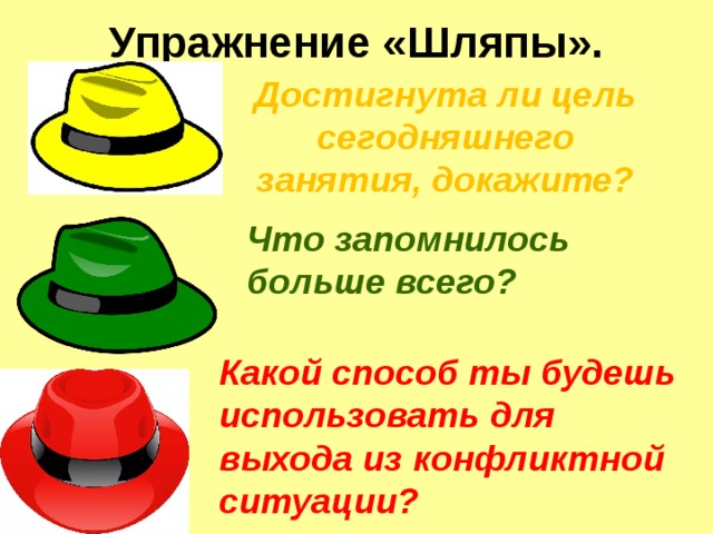 Упражнение «Шляпы».   Достигнута ли цель сегодняшнего занятия, докажите? Что запомнилось больше всего? Какой способ ты будешь использовать для выхода из конфликтной ситуации? 