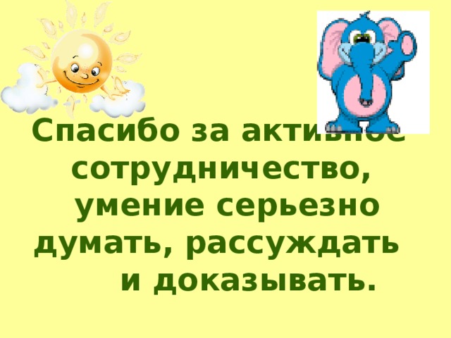  Спасибо за активное сотрудничество, умение серьезно думать, рассуждать и доказывать.  