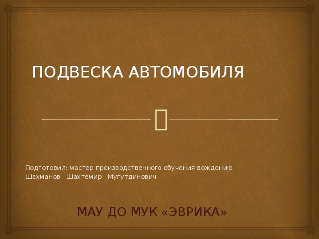 ПОДВЕСКА АВТОМОБИЛЯ Подготовил: мастер производственного обучения вождению Шахманов Шахтемир Мугутдинович Мау до мук «Эврика» 