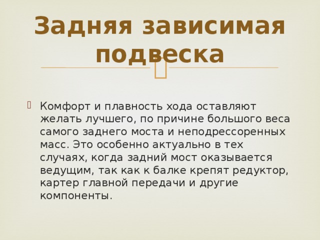 Задняя зависимая подвеска Комфорт и плавность хода оставляют желать лучшего, по причине большого веса самого заднего моста и неподрессоренных масс. Это особенно актуально в тех случаях, когда задний мост оказывается ведущим, так как к балке крепят редуктор, картер главной передачи и другие компоненты. 