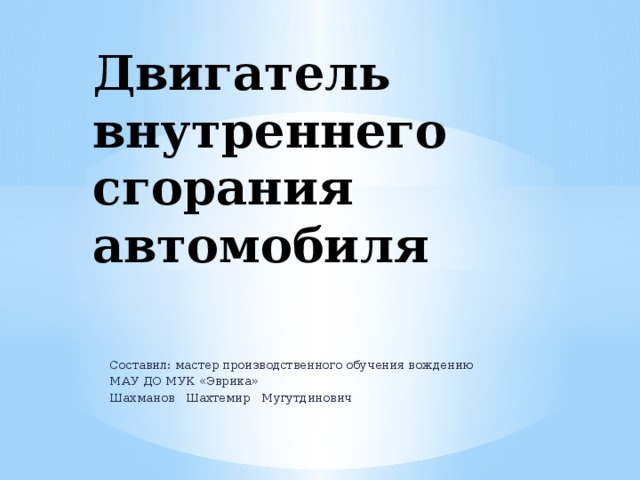 Двигатель внутреннего сгорания автомобиля   Составил: мастер производственного обучения вождению МАУ ДО МУК «Эврика» Шахманов Шахтемир Мугутдинович 
