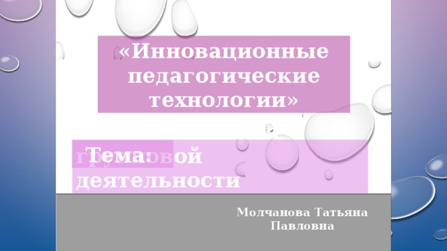 «Инновационные педагогические технологии»  Технология групповой деятельности Тема: Молчанова Татьяна Павловна 