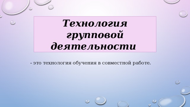 Технология групповой деятельности   - это технология обучения в совместной работе.    