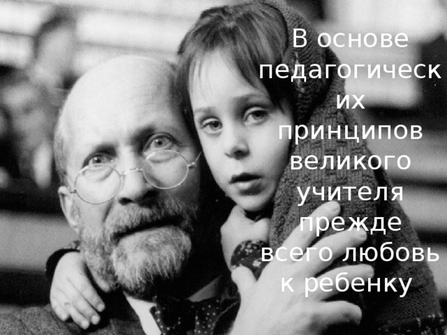В основе педагогических принципов великого учителя прежде всего любовь к ребенку . 