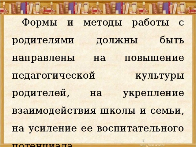  Формы и методы работы с родителями должны быть направлены на повышение педагогической культуры родителей, на укрепление взаимодействия школы и семьи, на усиление ее воспитательного потенциала.  