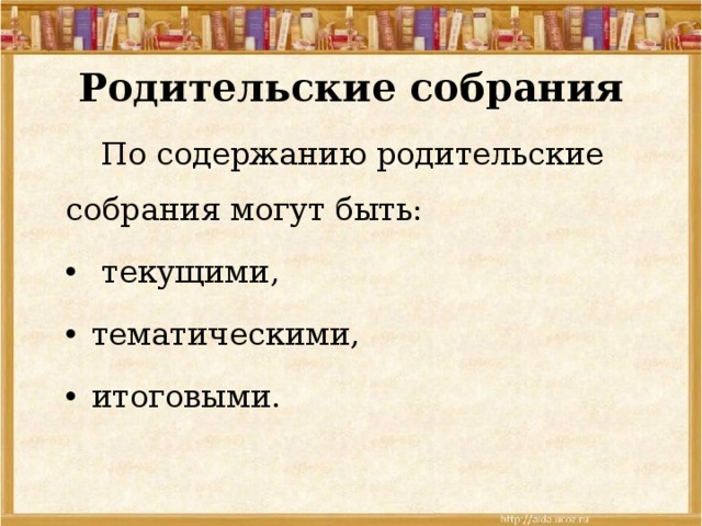 Родительские собрания  По содержанию родительские собрания могут быть:  текущими, тематическими, итоговыми. 