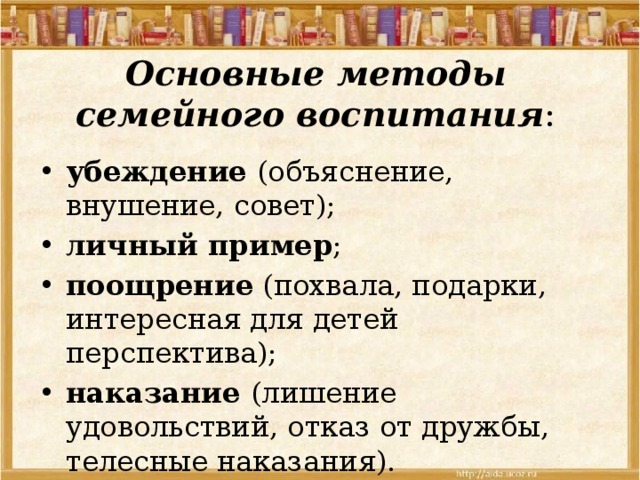 Основные методы семейного воспитания : убеждение (объяснение, внушение, совет); личный пример ; поощрение (похвала, подарки, интересная для детей перспектива); наказание (лишение удовольствий, отказ от дружбы, телесные наказания). 