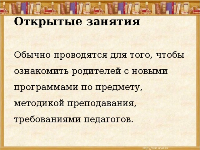 Открытые занятия   Обычно проводятся для того, чтобы ознакомить родителей с новыми программами по предмету, методикой преподавания, требованиями педагогов. 