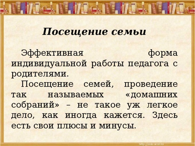  Посещение семьи  Эффективная форма индивидуальной работы педагога с родителями.  Посещение семей, проведение так называемых «домашних собраний» – не такое уж легкое дело, как иногда кажется. Здесь есть свои плюсы и минусы. 