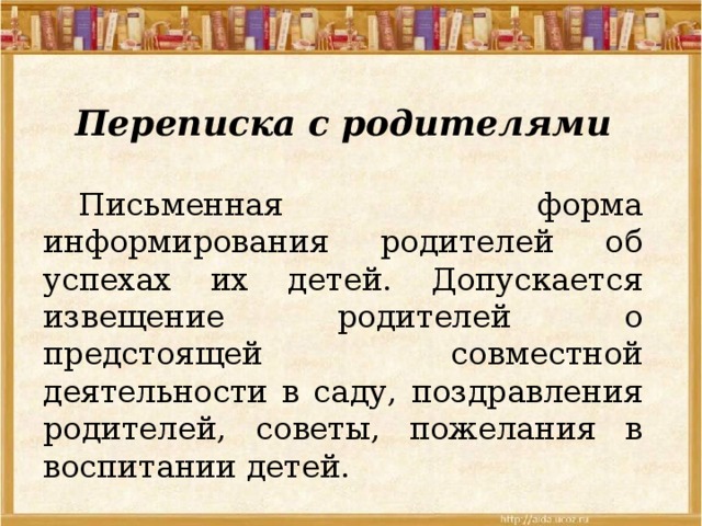 Переписка с родителями  Письменная форма информирования родителей об успехах их детей. Допускается извещение родителей о предстоящей совместной деятельности в саду, поздравления родителей, советы, пожелания в воспитании детей. 