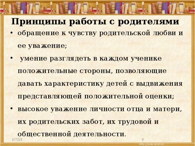 Принципы работы с родителями обращение к чувству родительской любви и ее уважение;  умение разглядеть в каждом ученике положительные стороны, позволяющие давать характеристику детей с выдвижения представляющей положительной оценки; высокое уважение личности отца и матери, их родительских забот, их трудовой и общественной деятельности. 2/7/19  