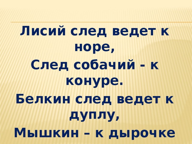Лисий след ведет к норе, След собачий - к конуре. Белкин след ведет к дуплу, Мышкин – к дырочке в полу. 