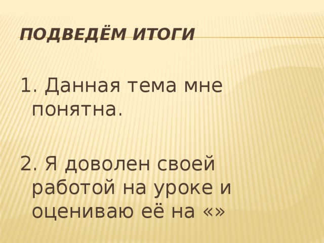 Подведём итоги 1. Данная тема мне понятна. 2. Я доволен своей работой на уроке и оцениваю её на «» 