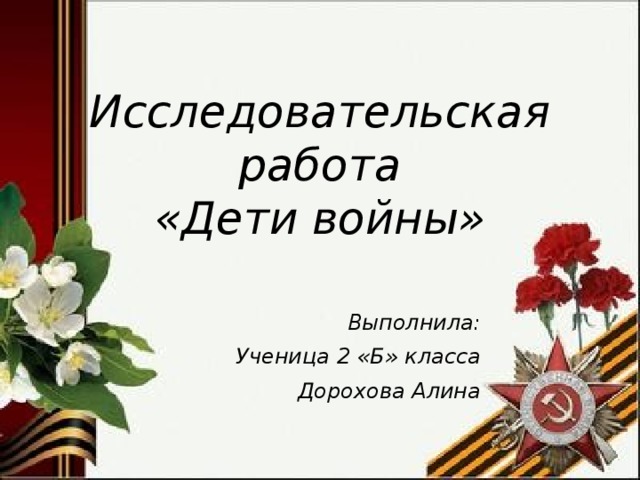 Исследовательская работа  «Дети войны» Выполнила: Ученица 2 «Б» класса Дорохова Алина 