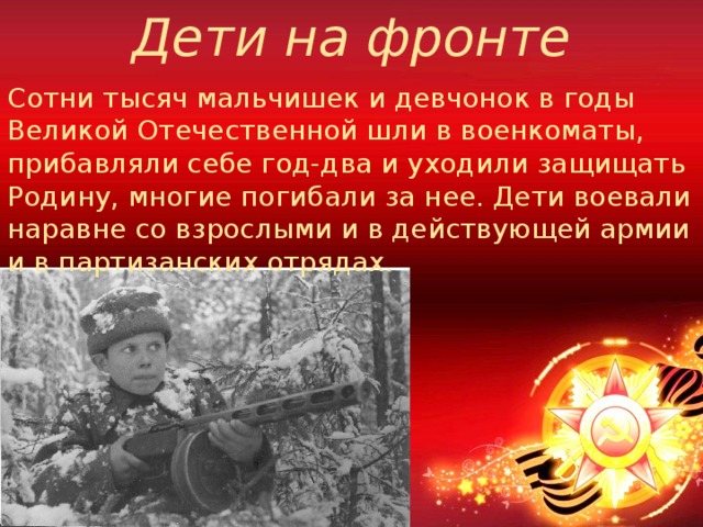 Дети на фронте Сотни тысяч мальчишек и девчонок в годы Великой Отечественной шли в военкоматы, прибавляли себе год-два и уходили защищать Родину, многие погибали за нее. Дети воевали наравне со взрослыми и в действующей армии и в партизанских отрядах. 