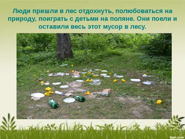 Люди пришли в лес отдохнуть, полюбоваться на природу, поиграть с детьми на поляне. Они поели и оставили весь этот мусор в лесу.   