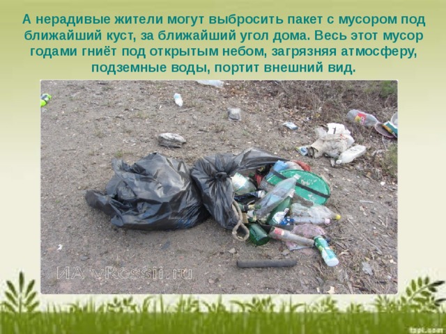 А нерадивые жители могут выбросить пакет с мусором под ближайший куст, за ближайший угол дома. Весь этот мусор годами гниёт под открытым небом, загрязняя атмосферу, подземные воды, портит внешний вид.  