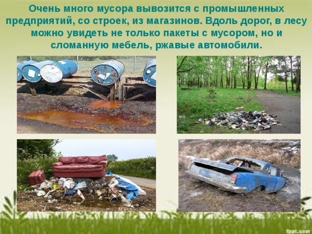 Очень много мусора вывозится с промышленных предприятий, со строек, из магазинов. Вдоль дорог, в лесу можно увидеть не только пакеты с мусором, но и сломанную мебель, ржавые автомобили.  
