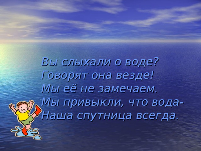  Вы слыхали о воде?  Говорят она везде!  Мы её не замечаем.  Мы привыкли, что вода-  Наша спутница всегда. 