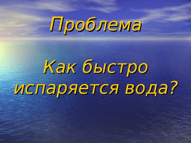 П роблема   Как быстро испаряется вода? 