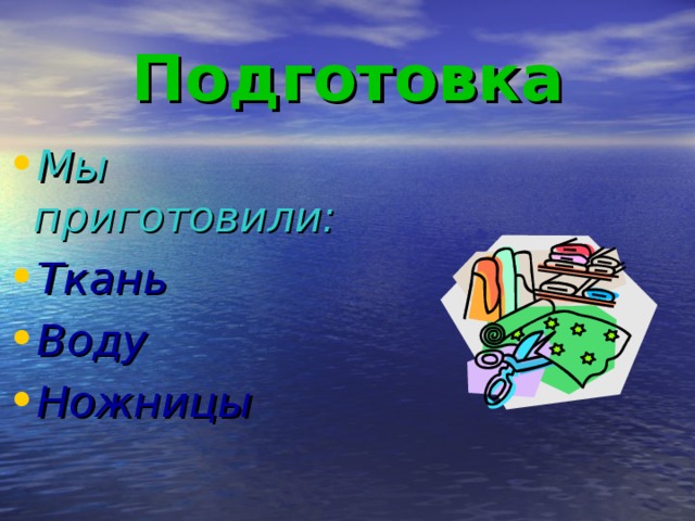 Подготовка Мы приготовили: Ткань Воду Ножницы  