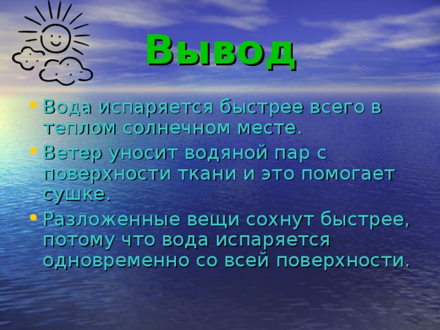Вывод Вода испаряется быстрее всего в теплом солнечном месте. Ветер уносит водяной пар с поверхности ткани и это помогает сушке. Разложенные вещи сохнут быстрее, потому что вода испаряется одновременно со всей поверхности. 