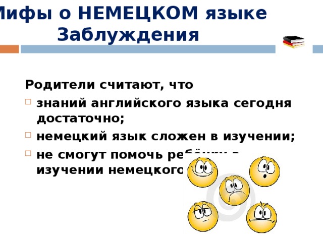 Мифы о НЕМЕЦКОМ языке Заблуждения  Родители считают, что знаний английского языка сегодня достаточно; немецкий язык сложен в изучении; не смогут помочь ребёнку в изучении немецкого языка.  