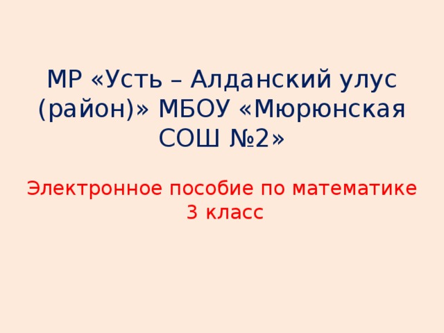 МР «Усть – Алданский улус (район)» МБОУ «Мюрюнская СОШ №2»   Электронное пособие по математике  3 класс    