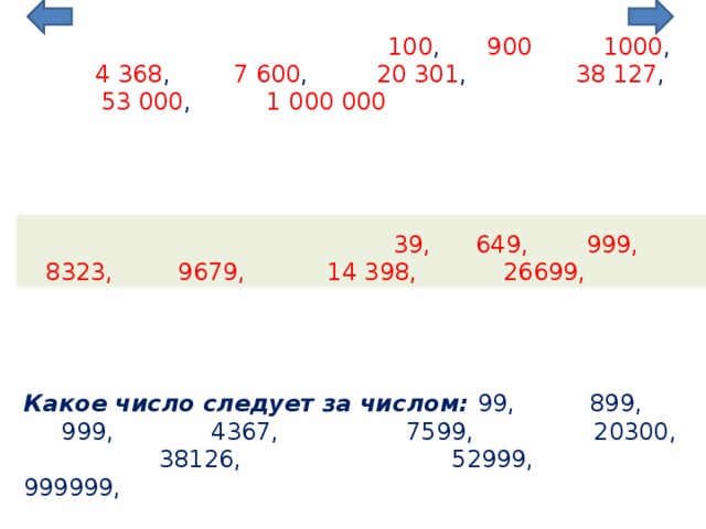 100 , 1000 ,  900 4 368 , 7 600 , 20 301 , 38 127 , 1 000 000 53 000 ,       Какое число следует за числом: 99, 899, 999, 4367, 7599, 20300, 38126, 52999, 999999,       Какое число предшествует числу : 40, 650, 1000,  8324, 9680, 14399, 26700 39,  649, 999,  8323,  9679,  14 398, 26699, 