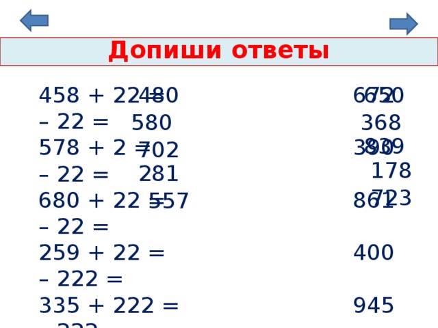 Допиши ответы 458 + 22 = 672 – 22 = 578 + 2 = 390 – 22 = 680 + 22 = 861 – 22 = 259 + 22 = 400 – 222 = 335 + 222 = 945 – 222 = 480  650 580  368 839 702  178  281  723 557  