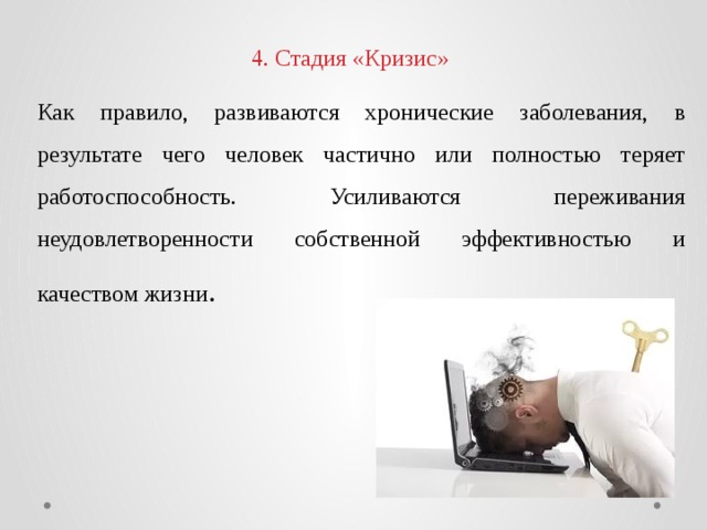 4. Стадия «Кризис» Как правило, развиваются хронические заболевания, в результате чего человек частично или полностью теряет работоспособность. Усиливаются переживания неудовлетворенности собственной эффективностью и качеством жизни . 