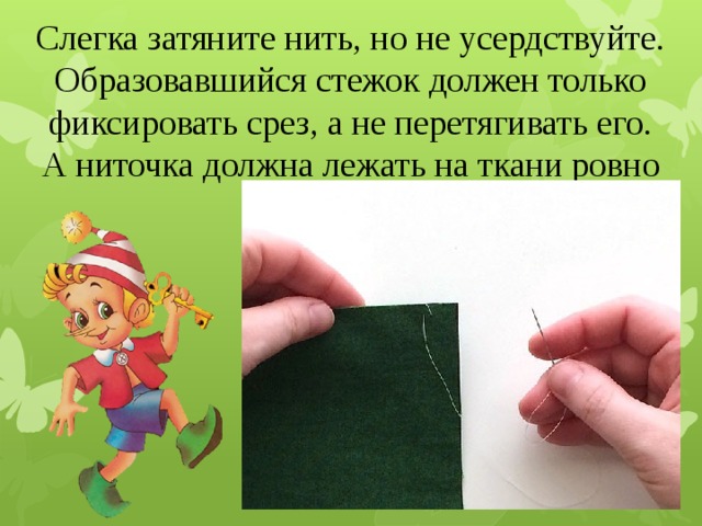 Слегка затяните нить, но не усердствуйте. Образовавшийся стежок должен только фиксировать срез, а не перетягивать его. А ниточка должна лежать на ткани ровно и плотно. 