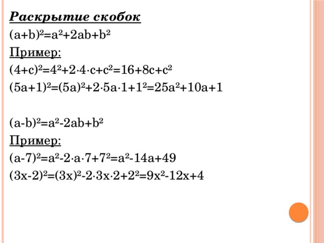 Раскрытие скобок (a+b) ²=a²+2ab+b² Пример: (4+c)²=4²+2·4·c+c²=16+8c+c² (5a+1)²=(5a)²+2·5a·1+1²=25a²+10a+1 (a-b)²=a²-2ab+b² Пример: (a-7)²=a²-2·a·7+7²=a²-14a+49 (3x-2)²=(3x)²-2·3x·2+2²=9x²-12x+4 