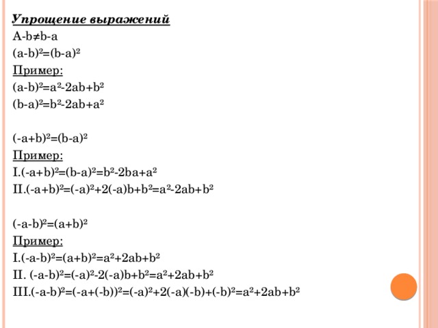 Упрощение выражений A-b≠b-a (a-b) ²=(b-a)² Пример: (a-b)²=a²-2ab+b² (b-a)²=b²-2ab+a² (-a+b)²=(b-a)² Пример: I.(-a+b)²=(b-a)²=b²-2ba+a² II.(-a+b)²=(-a)²+2(-a)b+b²=a²-2ab+b² (-a-b)²=(a+b)² Пример: I.(-a-b)²=(a+b)²=a²+2ab+b² II. (-a-b)²=(-a)²-2(-a)b+b²=a²+2ab+b² III.(-a-b)²=(-a+(-b))²=(-a)²+2(-a)(-b)+(-b)²=a²+2ab+b² 
