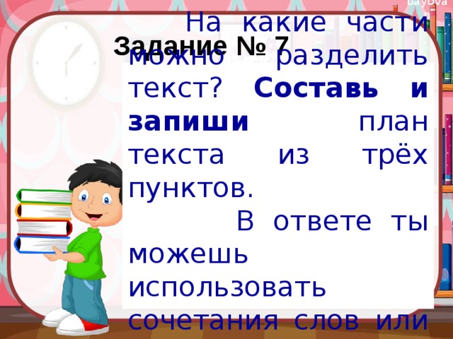 Задание № 7  На какие части можно разделить текст? Составь и запиши план текста из трёх пунктов.  В ответе ты можешь использовать сочетания слов или предложения. 