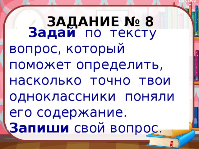 Задание № 8  Задай по тексту вопрос, который поможет определить, насколько точно твои одноклассники поняли его содержание. Запиши свой вопрос. 